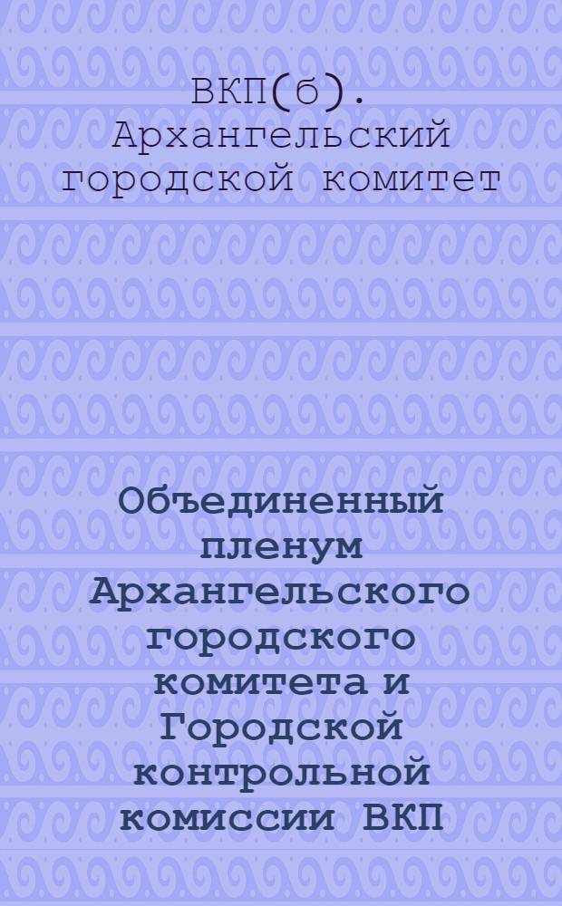 Объединенный пленум Архангельского городского комитета и Городской контрольной комиссии ВКП(б) : 1-4 сент. 1932 г. : Постановления