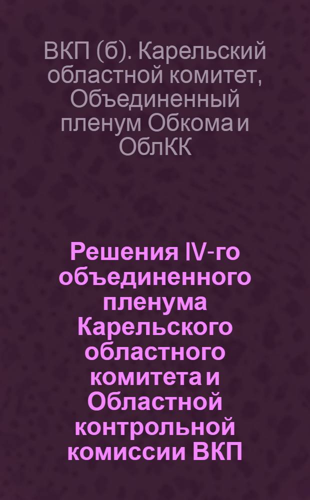 Решения IV-го объединенного пленума Карельского областного комитета и Областной контрольной комиссии ВКП(б) : (20-23 окт. 1931 г.)