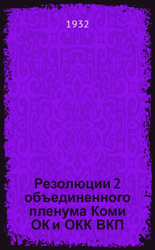 Резолюции 2 объединенного пленума Коми ОК и ОКК ВКП(б) XII созыва : (5-9 июля 1932)