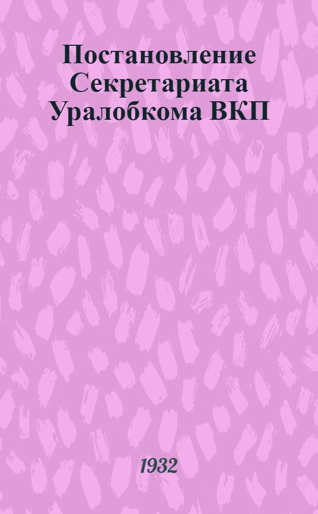 Постановление Секретариата Уралобкома ВКП(б) по вопросу о мероприятиях по выполнению постановления ЦК ВКП(б) о строительстве "Уралвагонстрой"