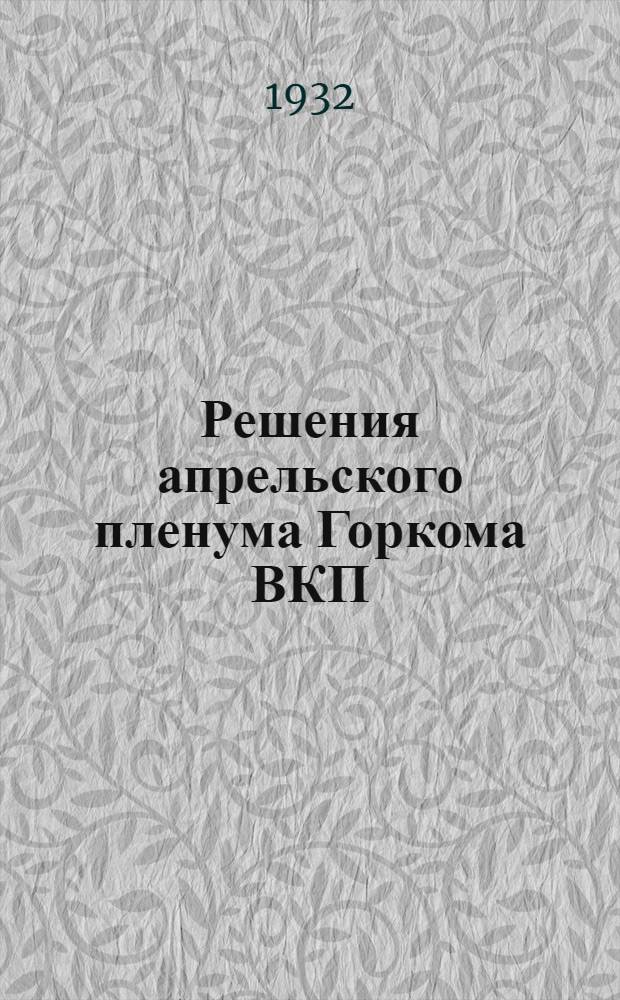 Решения апрельского пленума Горкома ВКП(б) : (16-19 апр. 1932 г.)
