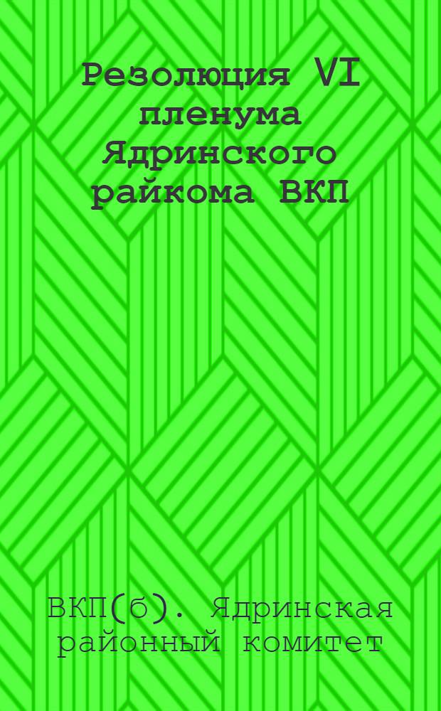 Резолюция VI пленума Ядринского райкома ВКП(б) по докладу тов. Макарова Е.А. о перестройке партийной работы ...