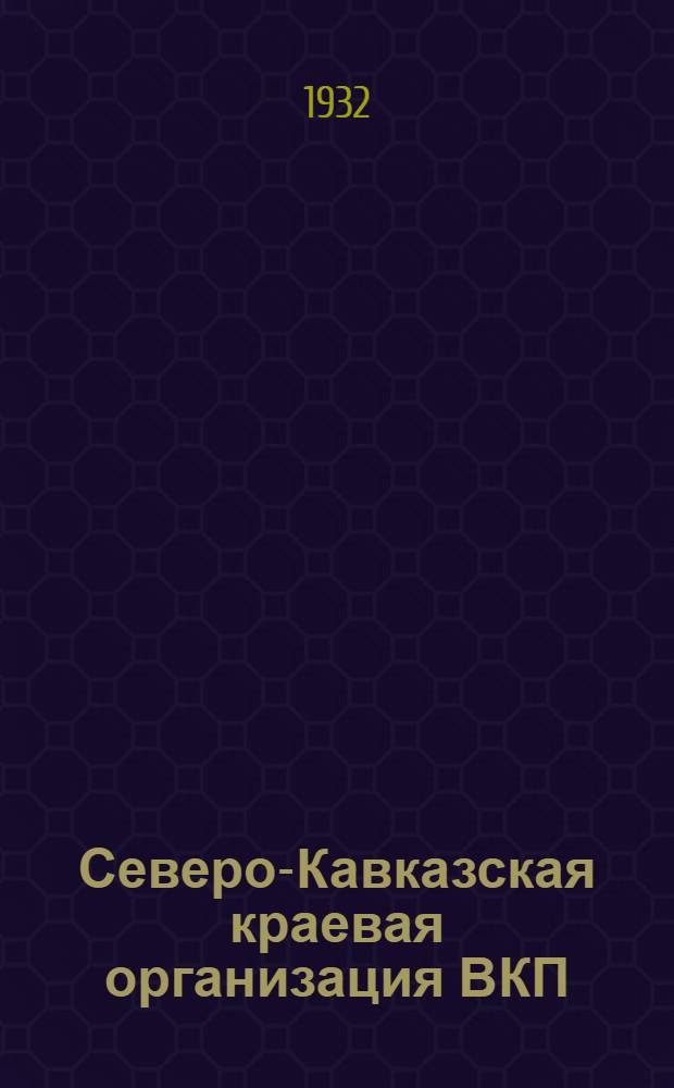 Северо-Кавказская краевая организация ВКП(б) в цифрах. Вып. 11 : К 7 крайпартконференции