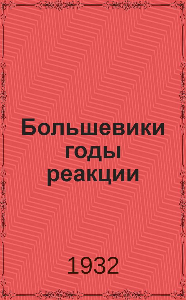 Большевики годы реакции : (Воспоминание о 1907-1912 г. г.)