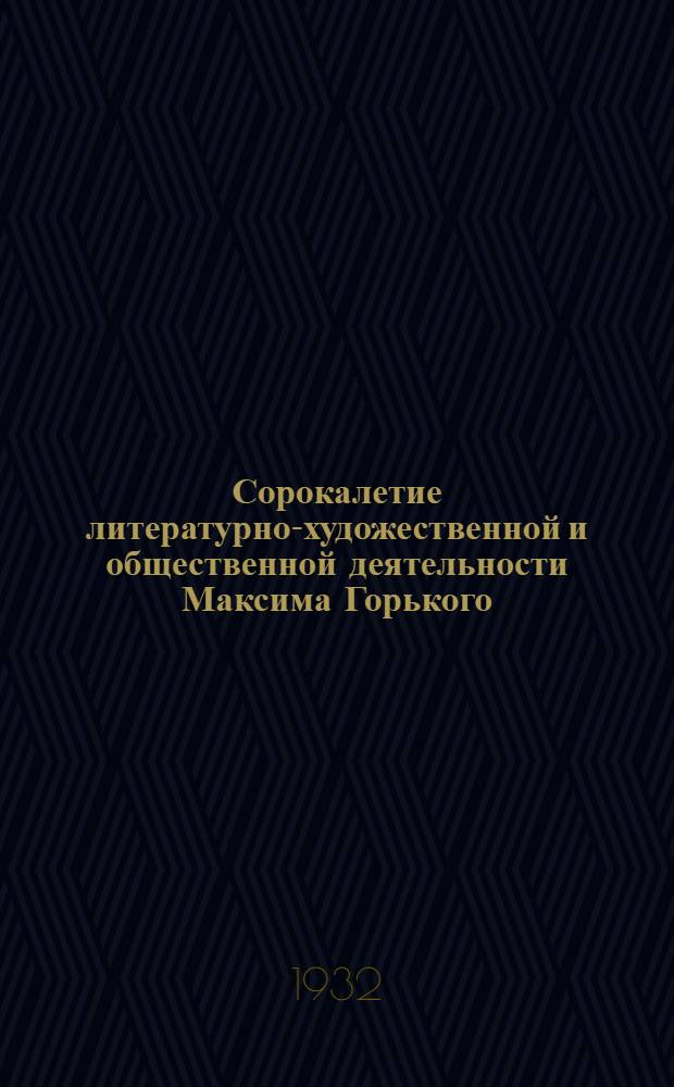 Сорокалетие литературно-художественной и общественной деятельности Максима Горького : Стеногр. отчет Юбилейного торжественного заседания в Большом театре СССР 25 сентября 1932 г