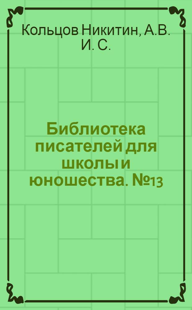 Библиотека писателей для школы и юношества. № 13 : А.В. Кольцов и И.С. Никитин