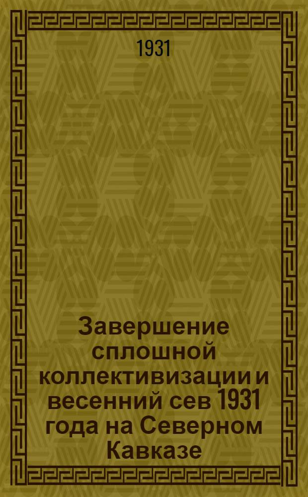 Завершение сплошной коллективизации и весенний сев 1931 года на Северном Кавказе : Сборник руководящих материалов. Вып. 1-3. Вып. 1