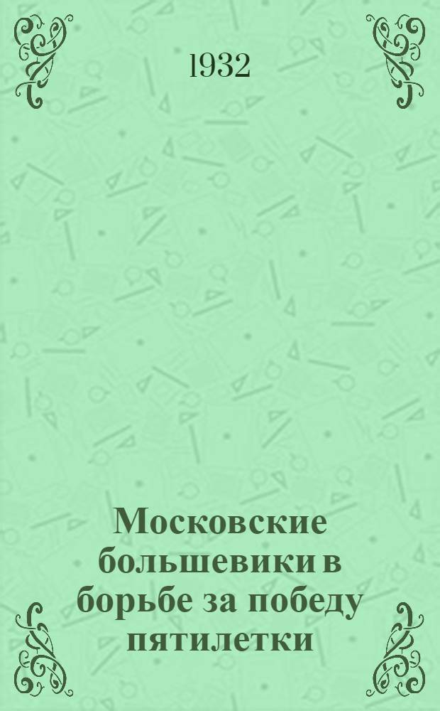 Московские большевики в борьбе за победу пятилетки : Доклад о работе МК и МГК на III Моск. обл. и II гор. конф-циях ВКП(б) 23 янв. 1932 г