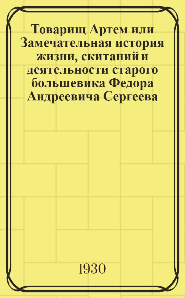 Товарищ Артем или Замечательная история жизни, скитаний и деятельности старого большевика Федора Андреевича Сергеева