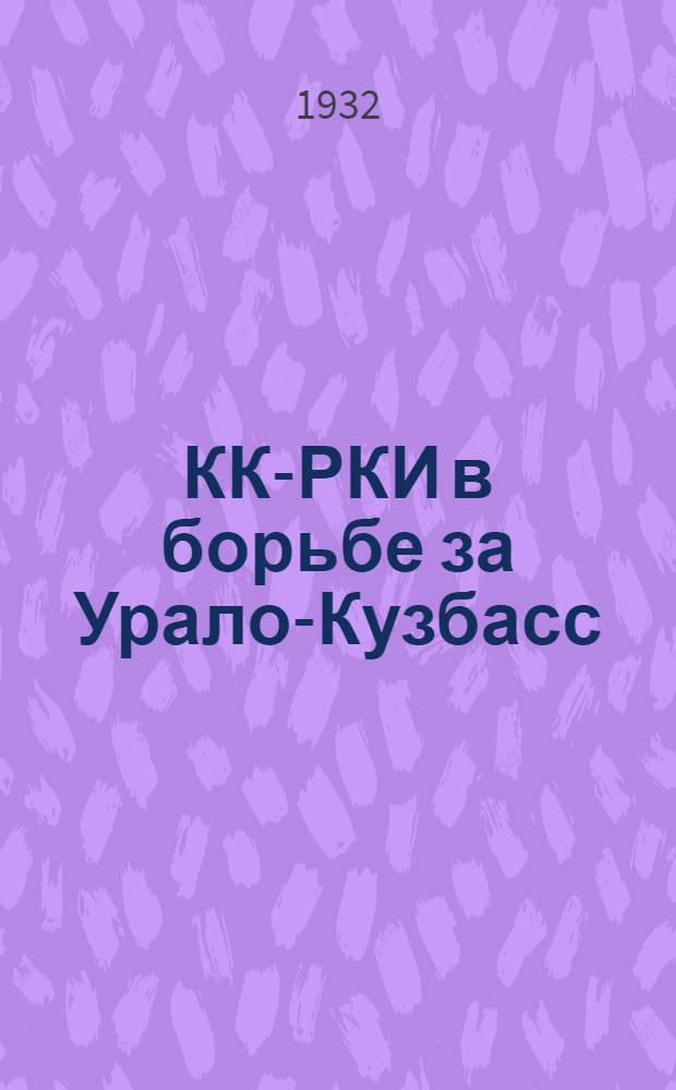 КК-РКИ в борьбе за Урало-Кузбасс : Доклад о работе Урал. обл. контрольной комиссии на XI обл. партконф-ции и заключит. слово