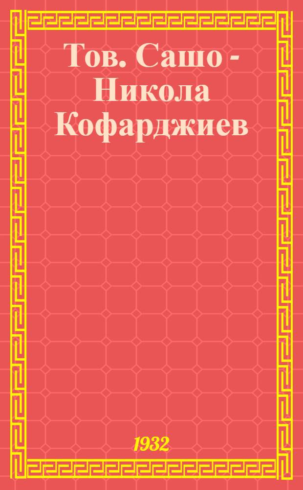 Тов. Сашо - Никола Кофарджиев : Жизнь и борьба т. Сашо - секретаря Болгарск. компартии, убитого агентами полиции 30 окт. 1931 г