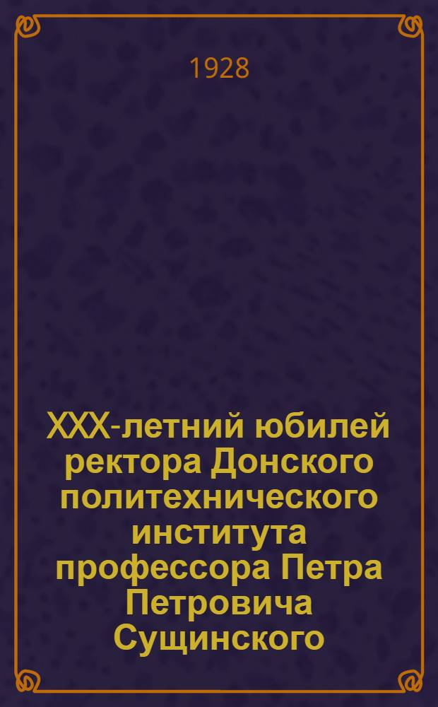XXX-летний юбилей ректора Донского политехнического института профессора Петра Петровича Сущинского. К XX-летию Донского политехнического института. (18 октября 1907 - 18 октября 1927 г.)