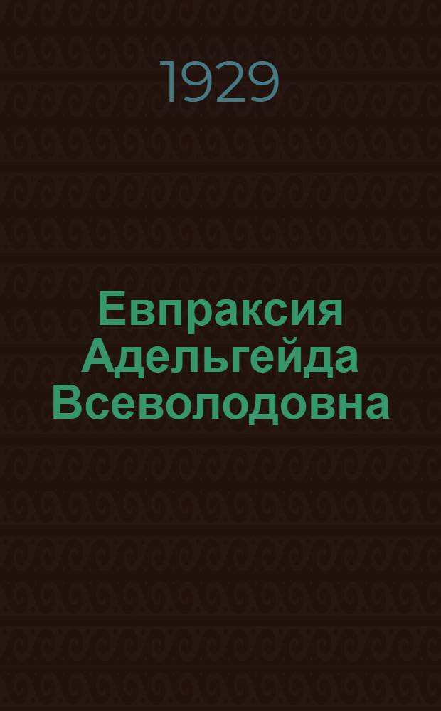 Евпраксия Адельгейда Всеволодовна (1071-1109) : (Представлено акад. С.Ф. Платоновым в заседании Отд-ния гуманитарных наук 11 января 1929 года)