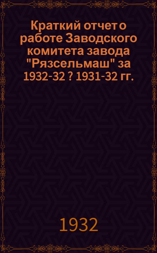 Краткий отчет о работе Заводского комитета завода "Рязсельмаш" за 1932-32 [?] [1931-32] гг.