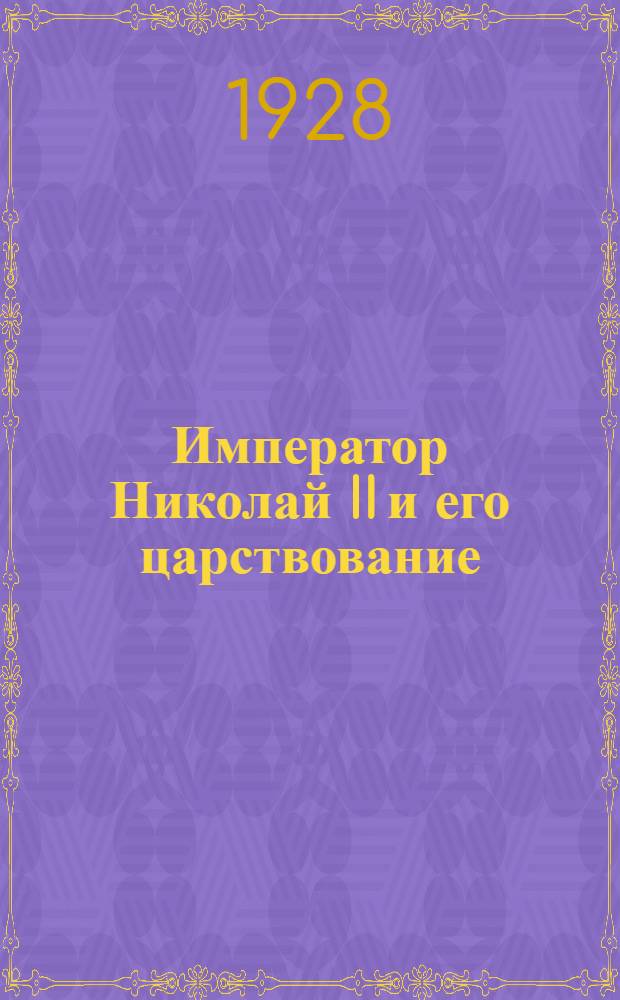 Император Николай II и его царствование (1894-1917) : По материалам, собр. Старым профессором