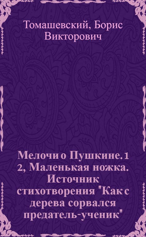 Мелочи о Пушкине. 1 2, Маленькая ножка. Источник стихотворения "Как с дерева сорвался предатель-ученик"