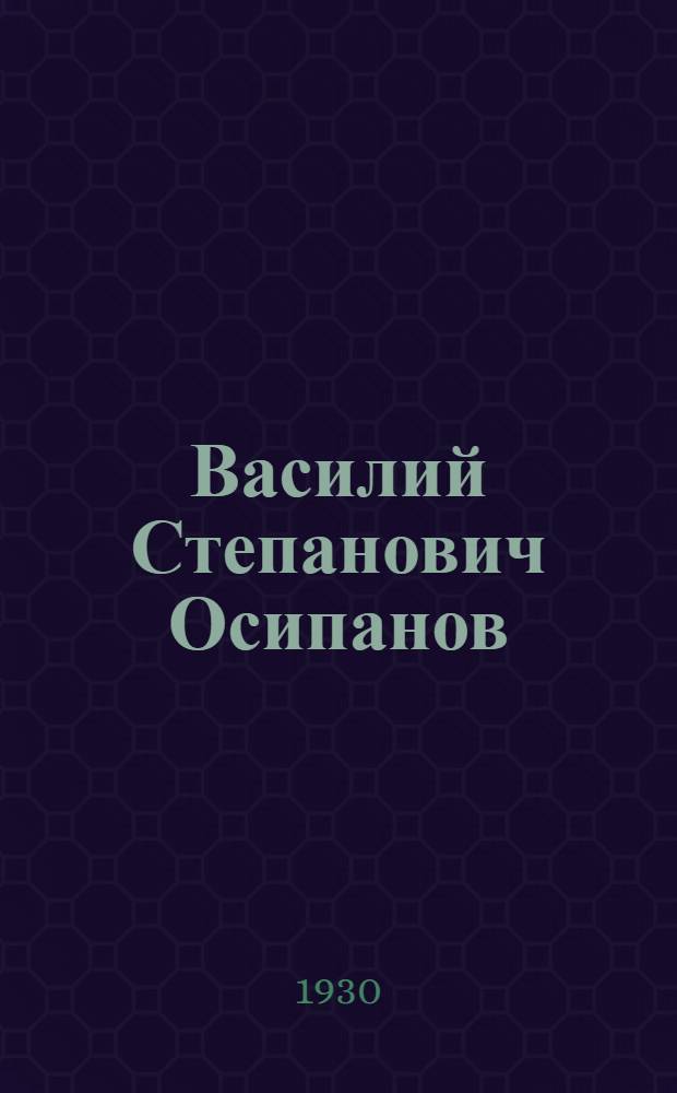 Василий Степанович Осипанов : Биографич. очерк