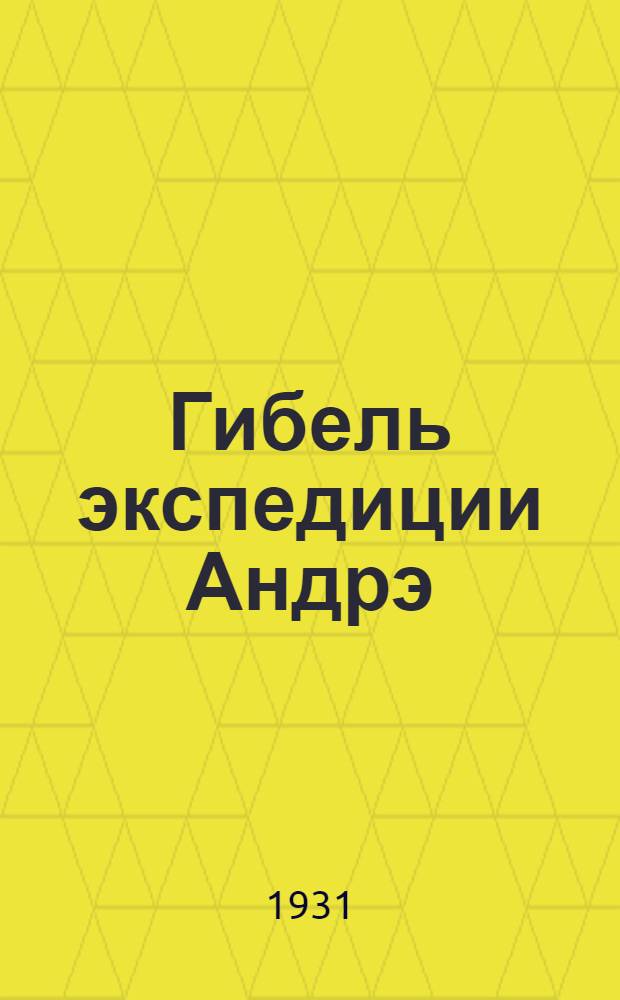 Гибель экспедиции Андрэ: Сборник; На "Орле" к полюсу / Пер. М.П. и М.А. Дьяконовых с норвеж. изд.; С послесл. проф. Р.Л. Самойловича