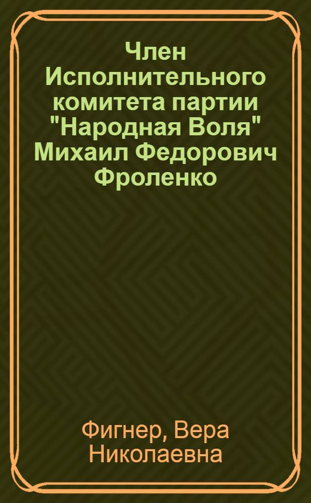 Член Исполнительного комитета партии "Народная Воля" Михаил Федорович Фроленко : Биографический очерк