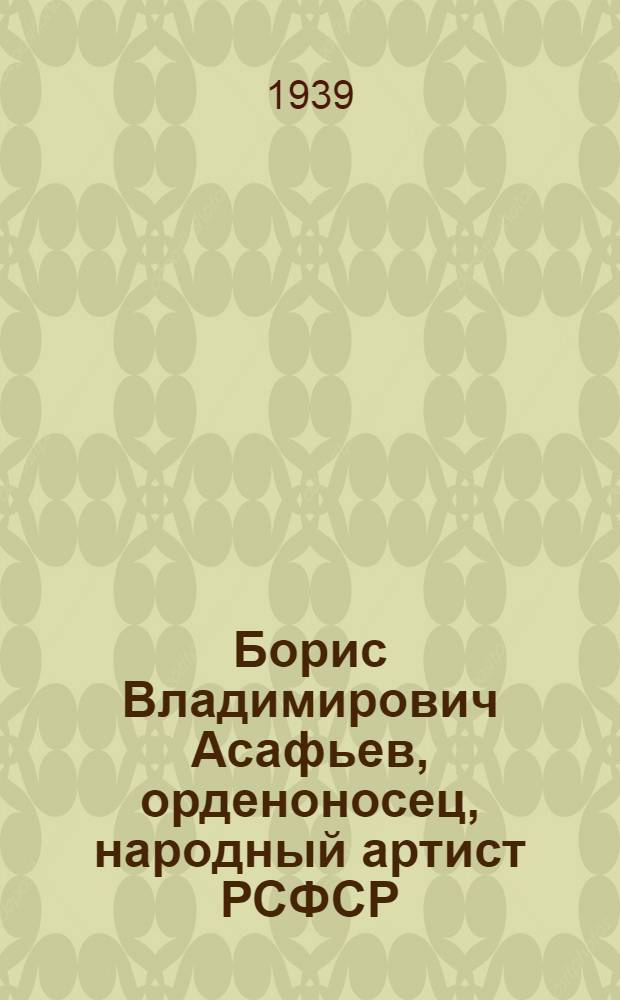 Борис Владимирович Асафьев, орденоносец, народный артист РСФСР : (К 30-летию композитор. работы и 25-летию лит.-крит. работы) : Биография