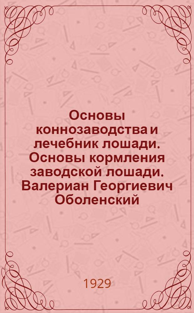 Основы коннозаводства и лечебник лошади. Основы кормления заводской лошади. Валериан Георгиевич Оболенский : [краткая биография]