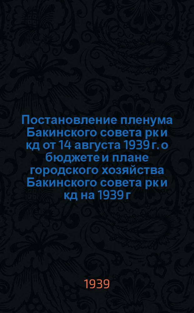Постановление пленума Бакинского совета рк и кд от 14 августа 1939 г. о бюджете и плане городского хозяйства Бакинского совета рк и кд на 1939 г. : Проект
