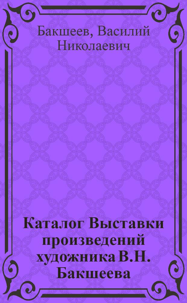 Каталог Выставки произведений художника В.Н. Бакшеева : К 50-летию его творчества