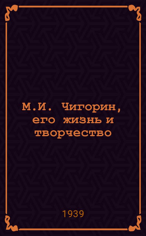 М.И. Чигорин, его жизнь и творчество : Мастер шахмат. искусства. 1850-1908 : Избран. партия, биогр. мат-лы, статьи, характеристики, воспоминания