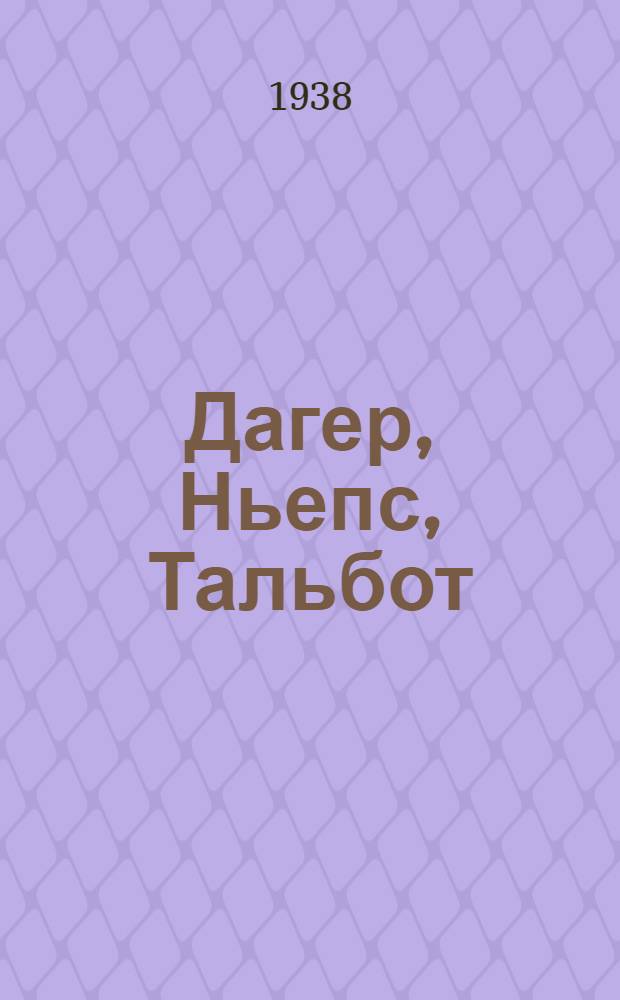 Дагер, Ньепс, Тальбот : Попул. очерк об изобретателях фотографии