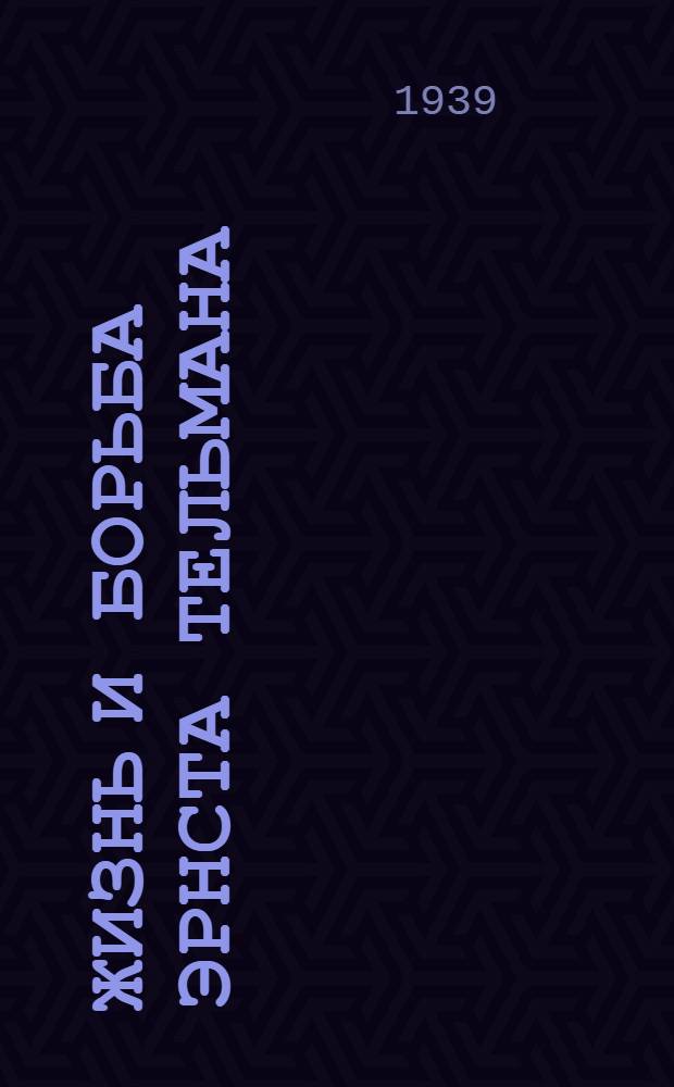 Жизнь и борьба Эрнста Тельмана : (Биогр. справка)