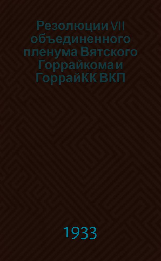Резолюции VII объединенного пленума Вятского Горрайкома и ГоррайКК ВКП(б) 7-9 июля 1933 года