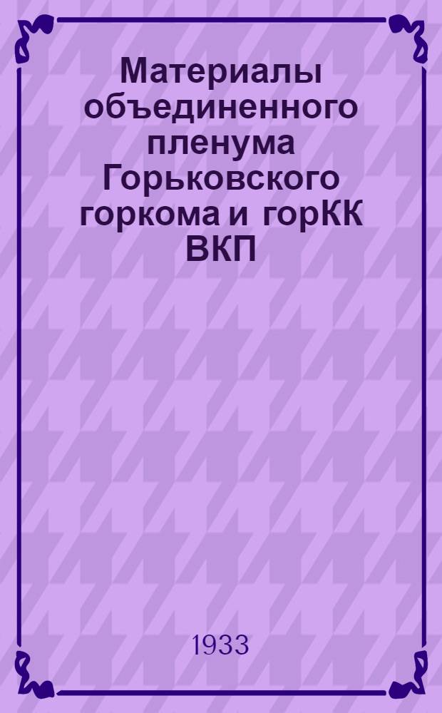 Материалы объединенного пленума Горьковского горкома и горКК ВКП(б). 2-3 февр. 1933 г. ...