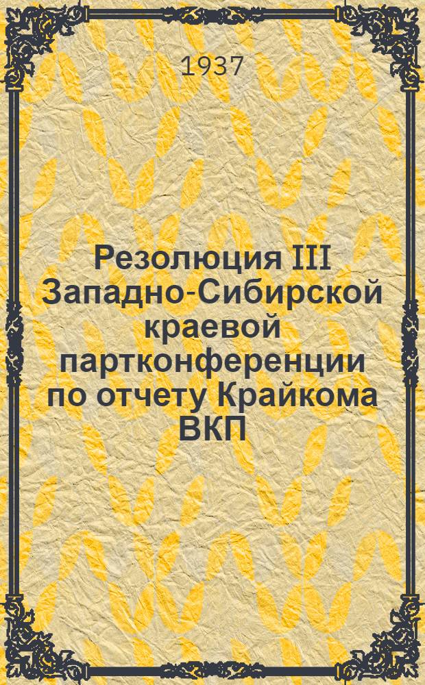 Резолюция III Западно-Сибирской краевой партконференции по отчету Крайкома ВКП(б) : Принята 6 июня 1937 г