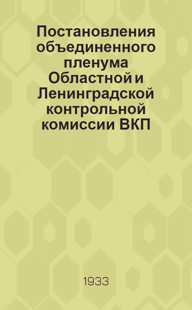 Постановления объединенного пленума Областной и Ленинградской контрольной комиссии ВКП(б) : 19-21 февр. 1933 г. ..
