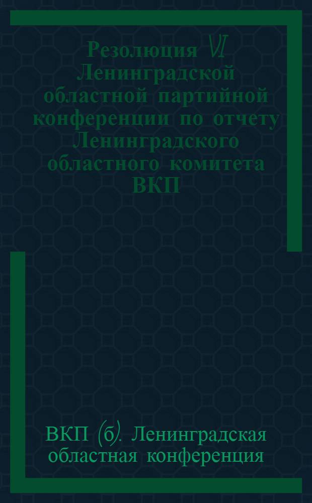 Резолюция VI Ленинградской областной партийной конференции по отчету Ленинградского областного комитета ВКП(б) : 6-13 июня 1937 г
