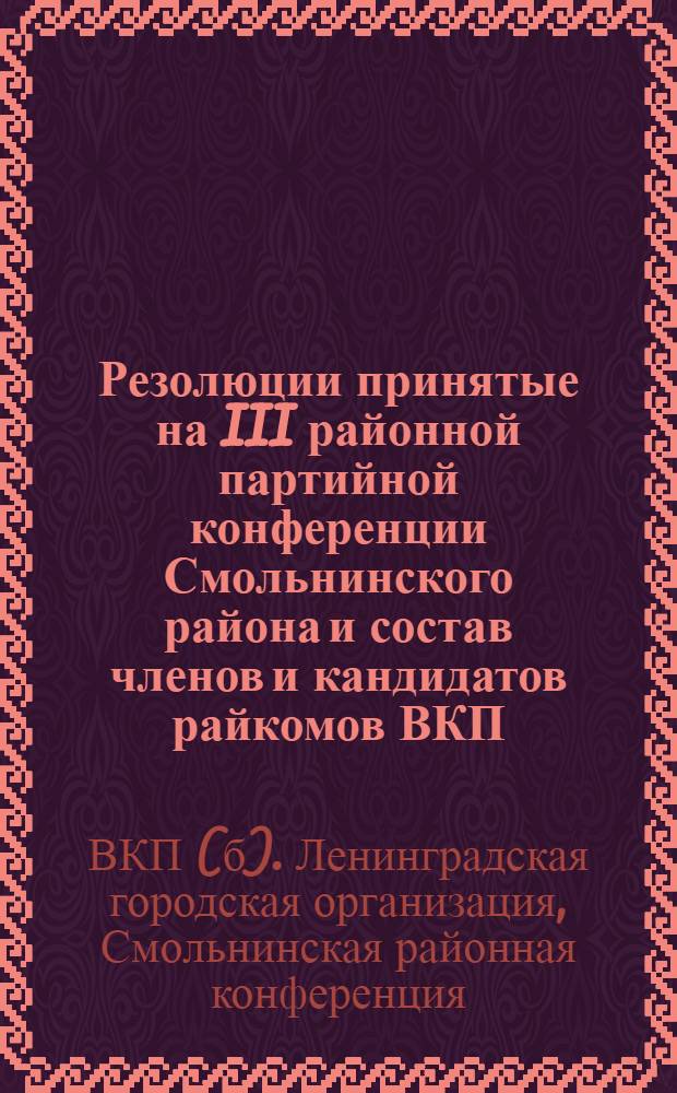 Резолюции принятые на III районной партийной конференции Смольнинского района и состав членов и кандидатов райкомов ВКП(б) Центрального и Смольнинского районов : 11-14 янв. 1934 г