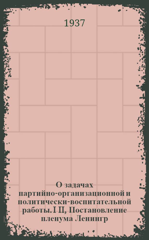 О задачах партийно-организационной и политически-воспитательной работы. I II, Постановление пленума Ленингр. гор. ком. ВКП(б) от 29 марта 1935 г. по отчетным докладам Петроград., Выборг., Володарск., Моск., Смольнин. и Центр. райкомов ВКП(б). Постановление секретариата Харьков. гор. ком. КП(б)У о работе парт. орг-ции фабрики им. Балицкого с отдельными коммунистами