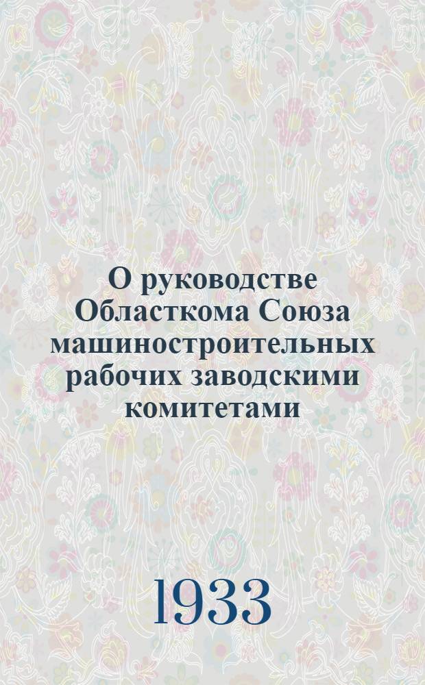 О руководстве Областкома Союза машиностроительных рабочих заводскими комитетами : Постановление МК ВКП(б) от 19 марта 1933 г