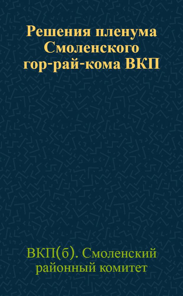 Решения пленума Смоленского гор-рай-кома ВКП(б) совместно с пленумом Горсовета и Райисполкома : 5-6 мая 1934 г
