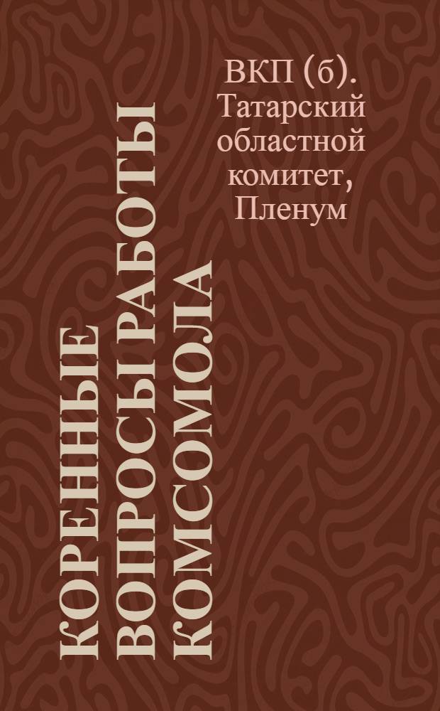 Коренные вопросы работы комсомола : Постановления Х пленума ЦК ВЛКСМ: о масс.-полит. работе ВЛКСМ, главным образом в деревне, о подготовке и переподготовке кадров для сложных с.-х. машин : Постановление пленума Татобкома ВКП(б): о работе комсомольской орг-ции Татарии и состоянии партруководства комсомолом