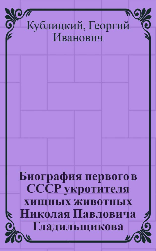Биография первого в СССР укротителя хищных животных Николая Павловича Гладильщикова