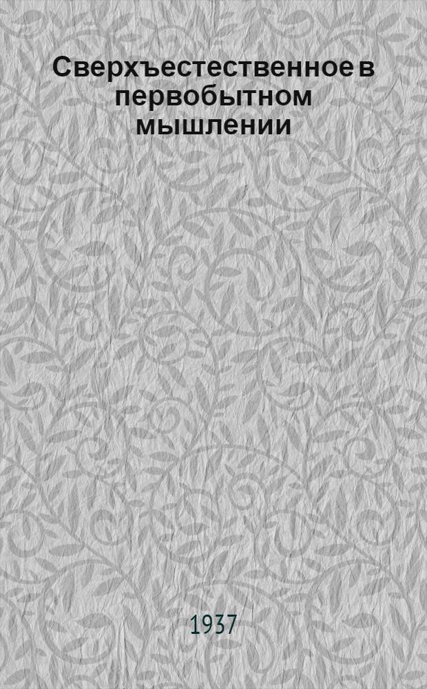 Сверхъестественное в первобытном мышлении; Первобытная мифология. Мифический мир австралийцев и папуасов / Л. Леви-Брюль; Пер. с фр. Б. Шаревского; С предисл. В. Никольского