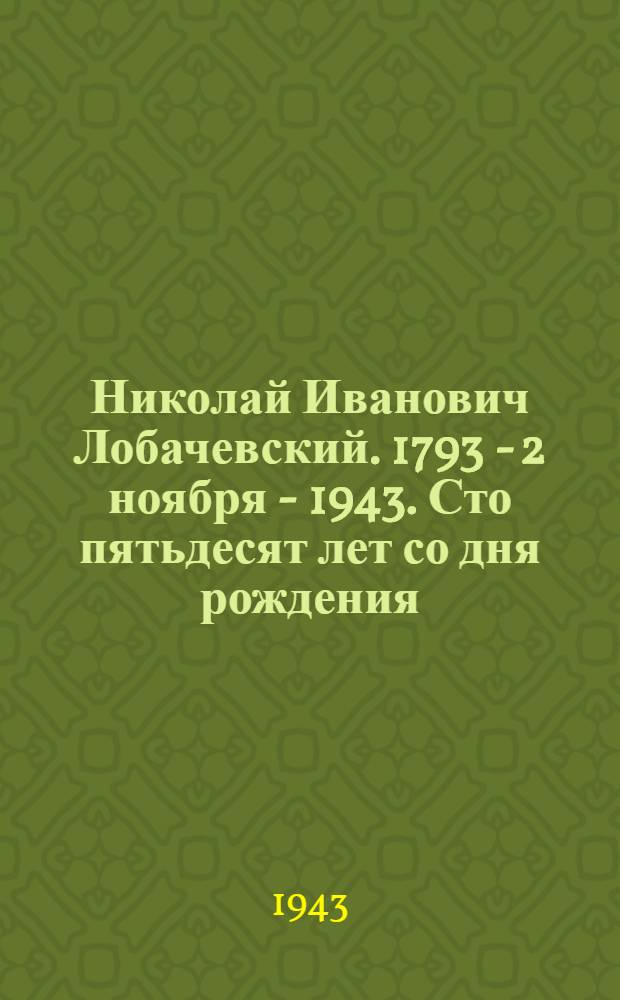 Николай Иванович Лобачевский. 1793 - 2 ноября - 1943. Сто пятьдесят лет со дня рождения