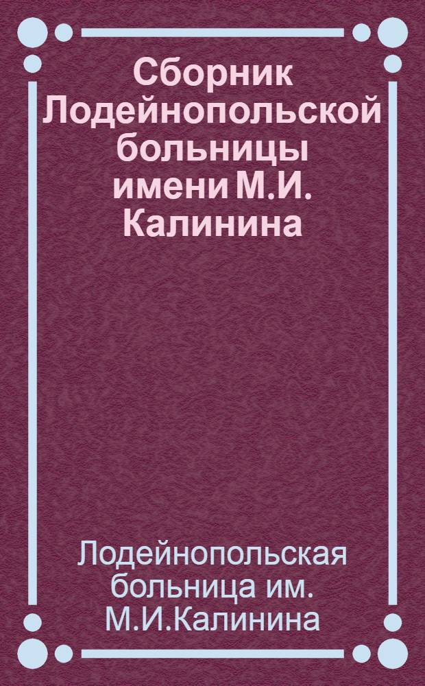 Сборник Лодейнопольской больницы имени М.И. Калинина : К двадцатипятилетию заведывания больницей врачом Л.И. Либовым. 1909-1934