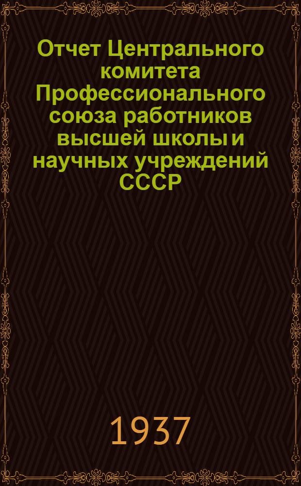 Отчет Центрального комитета Профессионального союза работников высшей школы и научных учреждений СССР : (Декабрь 1934 - сентябрь 1937 года)