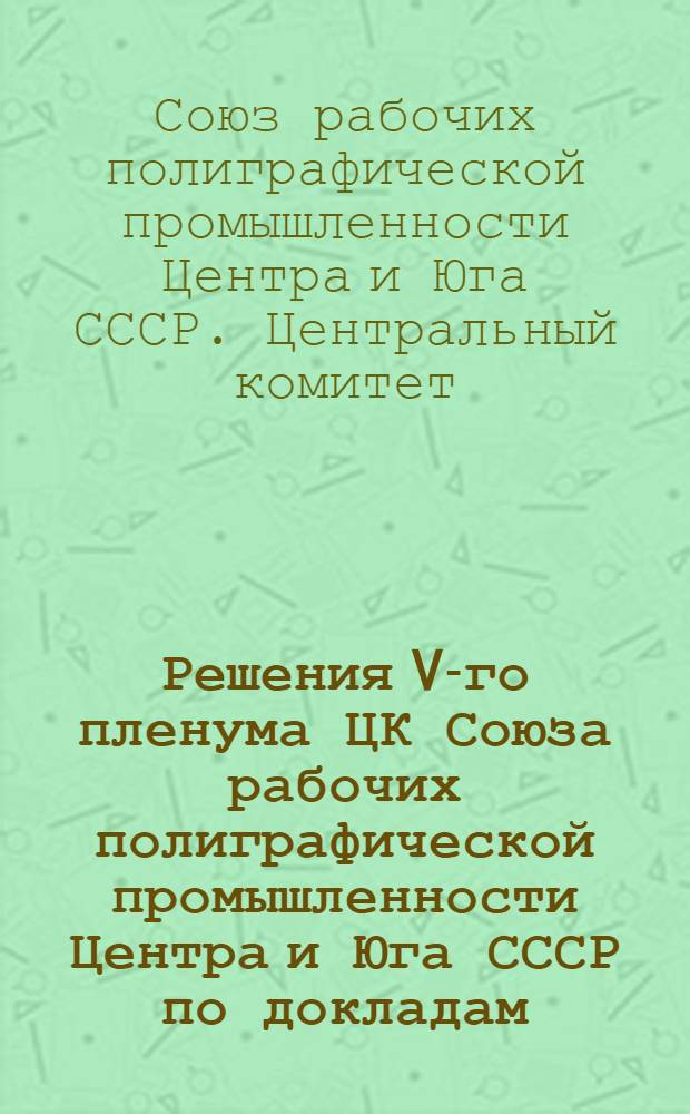 Решения V-го пленума ЦК Союза рабочих полиграфической промышленности Центра и Юга СССР по докладам: товарища Магидова - отчет Президиума ЦК; товарища Лямина - об отчетах и выборах профсоюзных органов 25-28 мая 1937 года