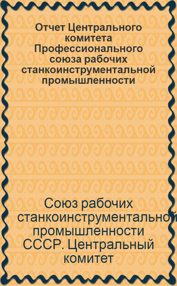 Отчет Центрального комитета Профессионального союза рабочих станкоинструментальной промышленности (Окт. 1934 г. - июль 1937 г.)