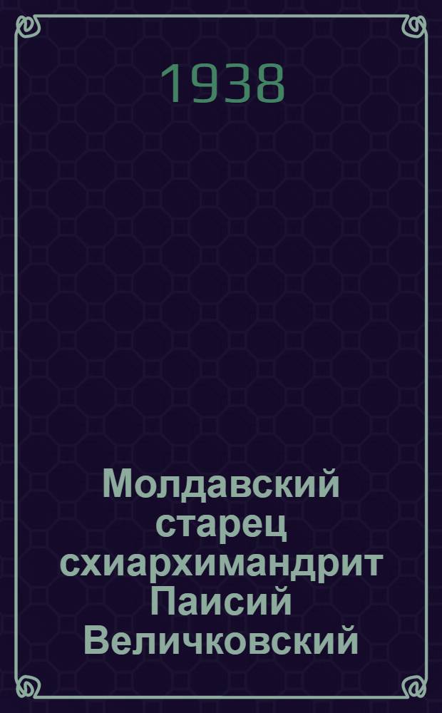Молдавский старец схиархимандрит Паисий Величковский : Его жизнь, тр. и влияние на православ. монашество