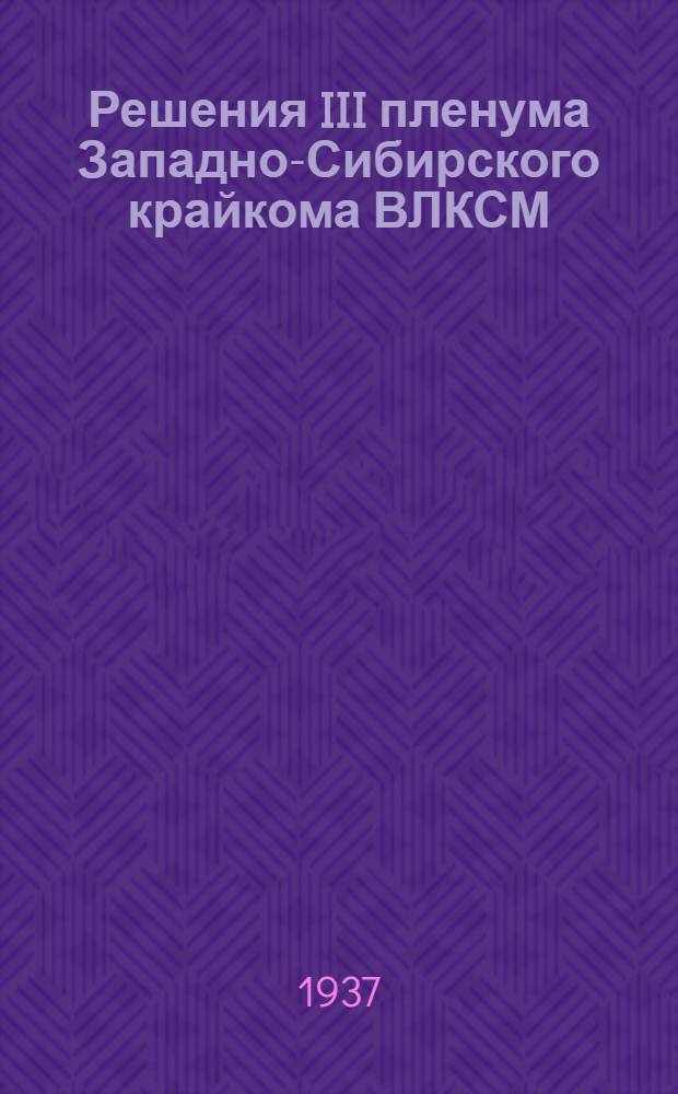 Решения III пленума Западно-Сибирского крайкома ВЛКСМ : Пленум состоялся 20-23 февр. 1937 г