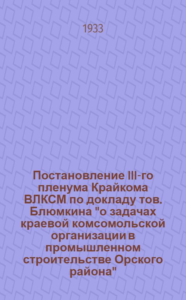 Постановление III-го пленума Крайкома ВЛКСМ по докладу тов. Блюмкина "о задачах краевой комсомольской организации в промышленном строительстве Орского района" : Проект